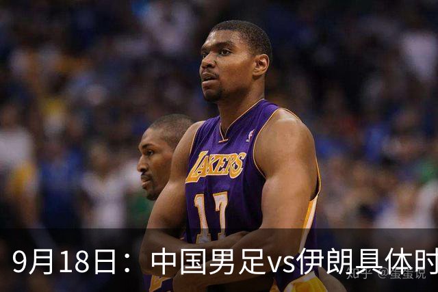 9月18日：中国男足vs伊朗具体时间已定！CCTV5直播，想两连胜做好五件事_2